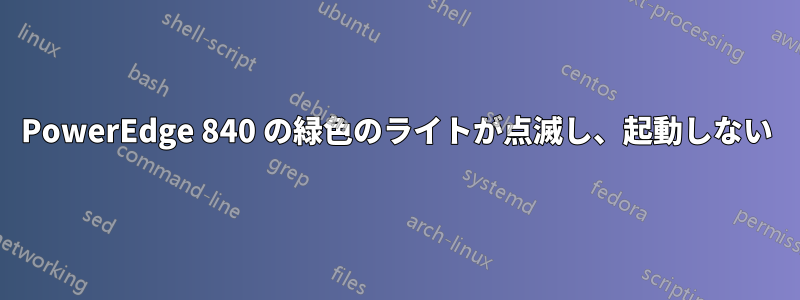 PowerEdge 840 の緑色のライトが点滅し、起動しない