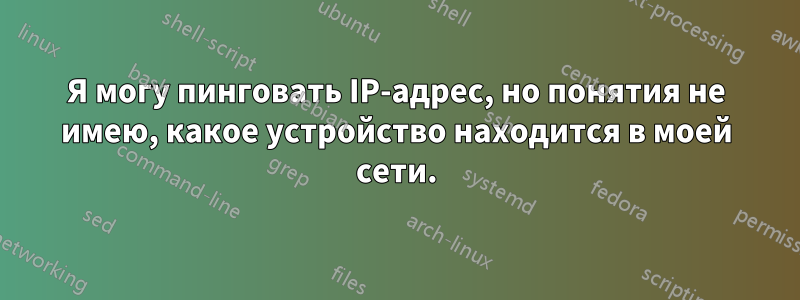Я могу пинговать IP-адрес, но понятия не имею, какое устройство находится в моей сети.