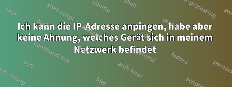 Ich kann die IP-Adresse anpingen, habe aber keine Ahnung, welches Gerät sich in meinem Netzwerk befindet