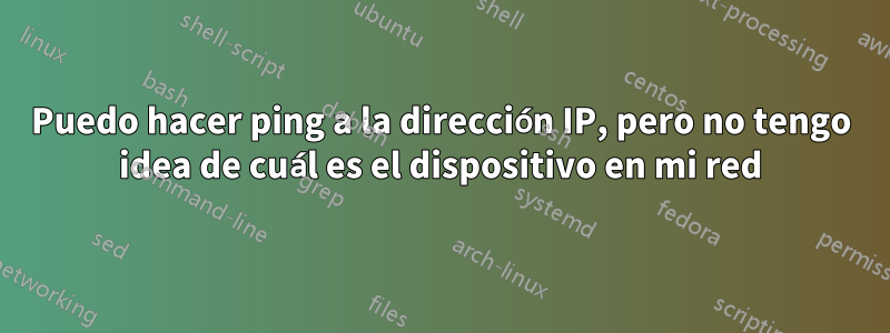 Puedo hacer ping a la dirección IP, pero no tengo idea de cuál es el dispositivo en mi red
