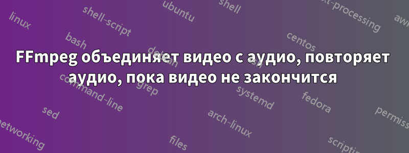 FFmpeg объединяет видео с аудио, повторяет аудио, пока видео не закончится
