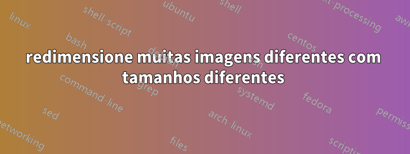 redimensione muitas imagens diferentes com tamanhos diferentes