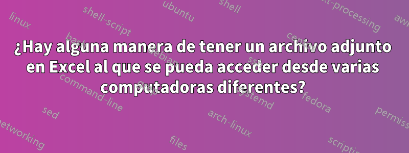 ¿Hay alguna manera de tener un archivo adjunto en Excel al que se pueda acceder desde varias computadoras diferentes?