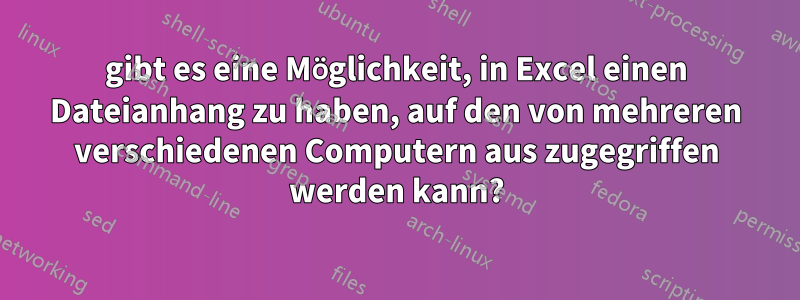 gibt es eine Möglichkeit, in Excel einen Dateianhang zu haben, auf den von mehreren verschiedenen Computern aus zugegriffen werden kann?