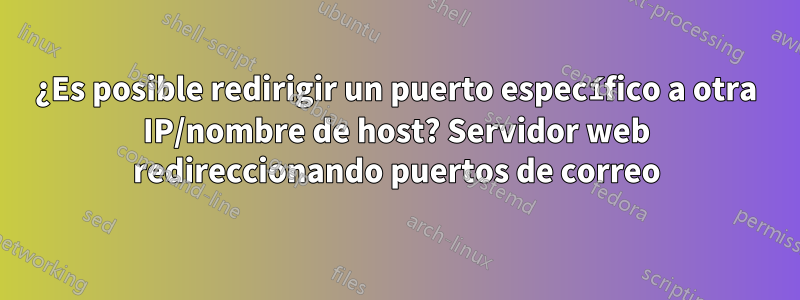 ¿Es posible redirigir un puerto específico a otra IP/nombre de host? Servidor web redireccionando puertos de correo