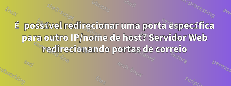 É possível redirecionar uma porta específica para outro IP/nome de host? Servidor Web redirecionando portas de correio