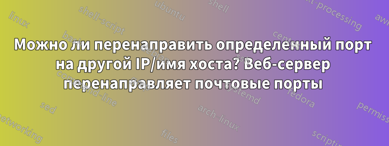 Можно ли перенаправить определенный порт на другой IP/имя хоста? Веб-сервер перенаправляет почтовые порты