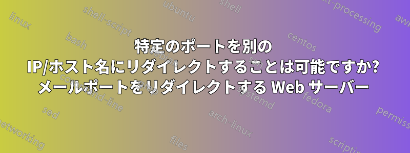 特定のポートを別の IP/ホスト名にリダイレクトすることは可能ですか? メールポートをリダイレクトする Web サーバー