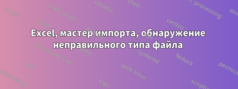 Excel, мастер импорта, обнаружение неправильного типа файла