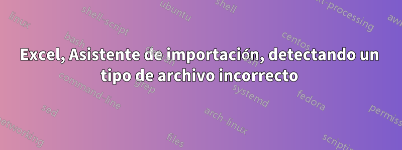 Excel, Asistente de importación, detectando un tipo de archivo incorrecto