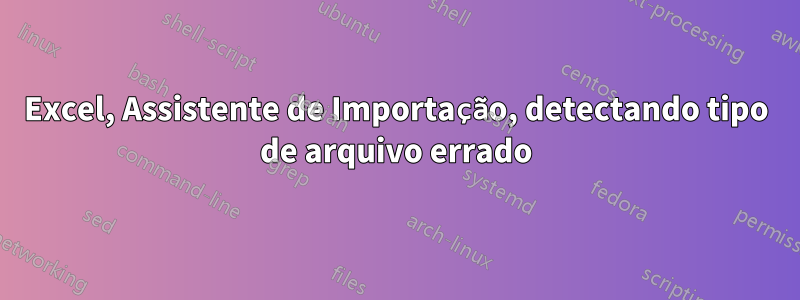 Excel, Assistente de Importação, detectando tipo de arquivo errado