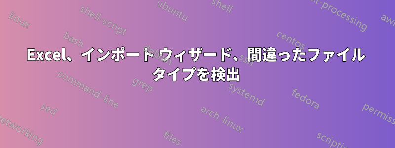 Excel、インポート ウィザード、間違ったファイル タイプを検出