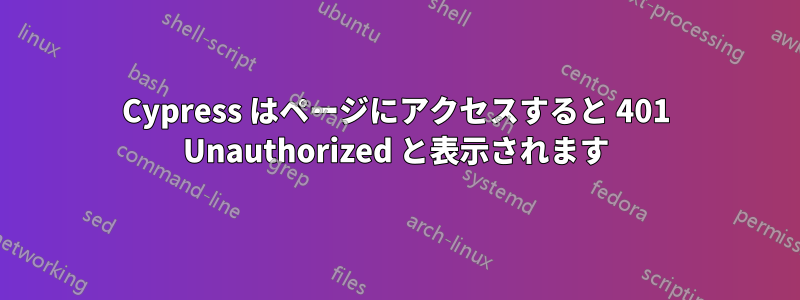 Cypress はページにアクセスすると 401 Unauthorized と表示されます
