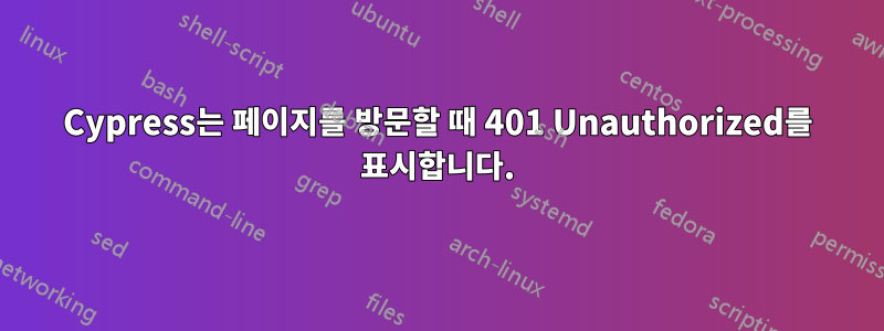Cypress는 페이지를 방문할 때 401 Unauthorized를 표시합니다.