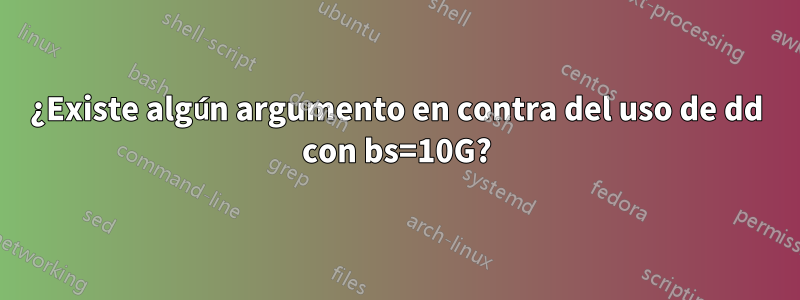 ¿Existe algún argumento en contra del uso de dd con bs=10G?