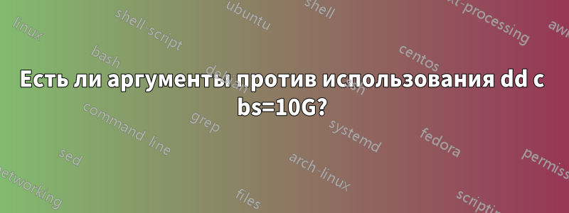 Есть ли аргументы против использования dd с bs=10G?
