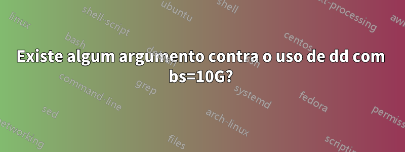 Existe algum argumento contra o uso de dd com bs=10G?