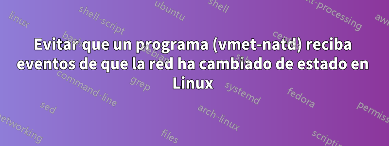 Evitar que un programa (vmet-natd) reciba eventos de que la red ha cambiado de estado en Linux