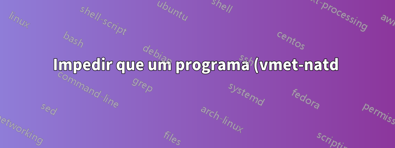 Impedir que um programa (vmet-natd) receba eventos de que a rede mudou de estado no Linux