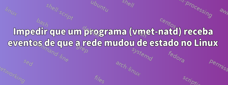 Impedir que um programa (vmet-natd) receba eventos de que a rede mudou de estado no Linux