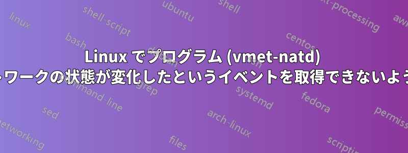 Linux でプログラム (vmet-natd) がネットワークの状態が変化したというイベントを取得できないようにする