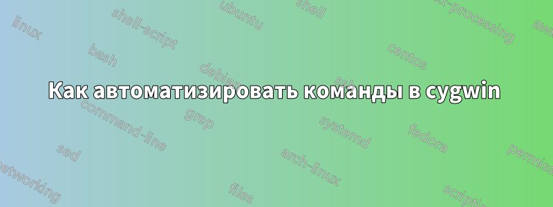 Как автоматизировать команды в cygwin