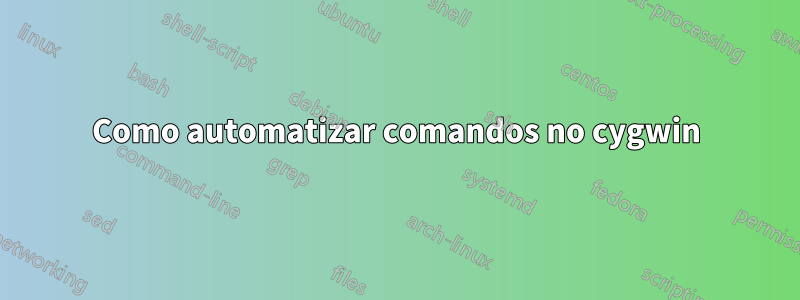 Como automatizar comandos no cygwin