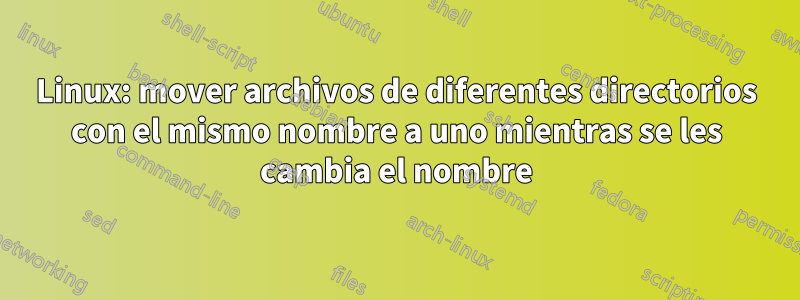 Linux: mover archivos de diferentes directorios con el mismo nombre a uno mientras se les cambia el nombre
