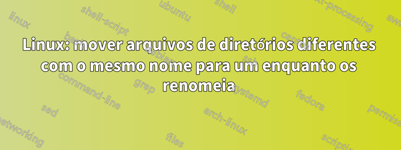 Linux: mover arquivos de diretórios diferentes com o mesmo nome para um enquanto os renomeia