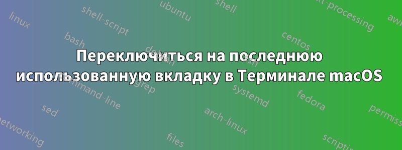 Переключиться на последнюю использованную вкладку в Терминале macOS