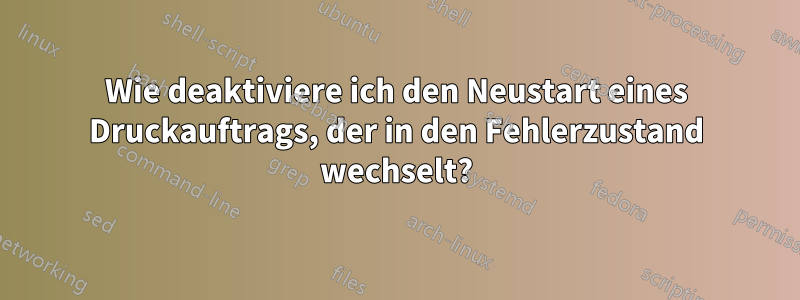 Wie deaktiviere ich den Neustart eines Druckauftrags, der in den Fehlerzustand wechselt?