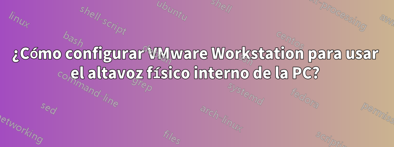 ¿Cómo configurar VMware Workstation para usar el altavoz físico interno de la PC?