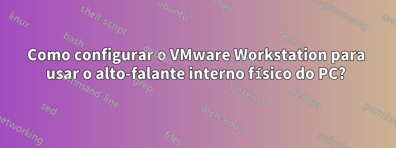 Como configurar o VMware Workstation para usar o alto-falante interno físico do PC?