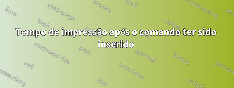 Tempo de impressão após o comando ter sido inserido