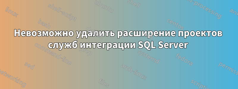 Невозможно удалить расширение проектов служб интеграции SQL Server