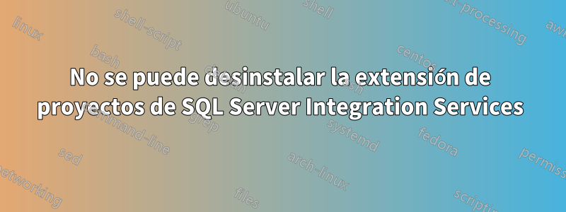 No se puede desinstalar la extensión de proyectos de SQL Server Integration Services