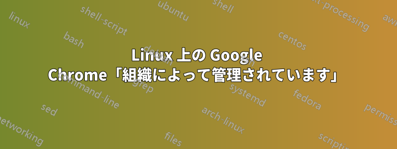 Linux 上の Google Chrome「組織によって管理されています」