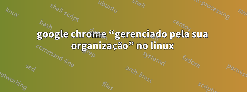 google chrome “gerenciado pela sua organização” no linux