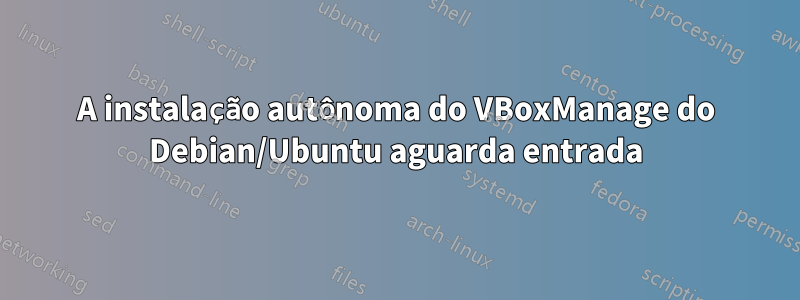 A instalação autônoma do VBoxManage do Debian/Ubuntu aguarda entrada