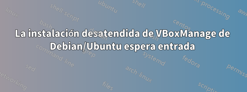 La instalación desatendida de VBoxManage de Debian/Ubuntu espera entrada