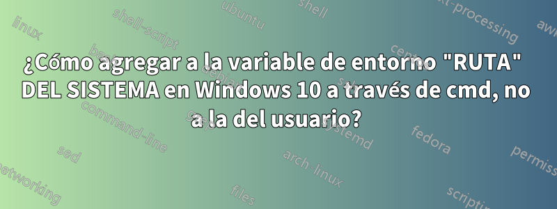 ¿Cómo agregar a la variable de entorno "RUTA" DEL SISTEMA en Windows 10 a través de cmd, no a la del usuario?