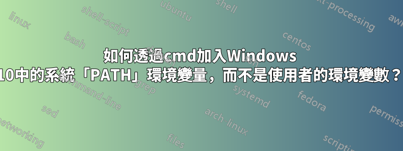 如何透過cmd加入Windows 10中的系統「PATH」環境變量，而不是使用者的環境變數？