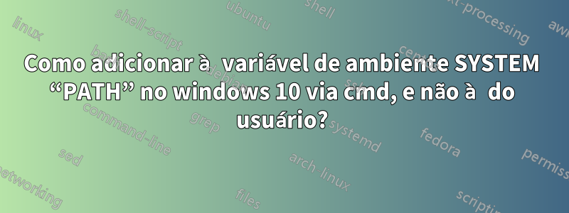 Como adicionar à variável de ambiente SYSTEM “PATH” no windows 10 via cmd, e não à do usuário?