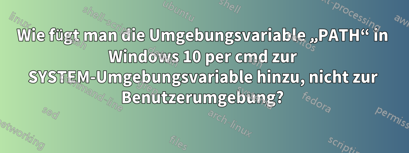 Wie fügt man die Umgebungsvariable „PATH“ in Windows 10 per cmd zur SYSTEM-Umgebungsvariable hinzu, nicht zur Benutzerumgebung?