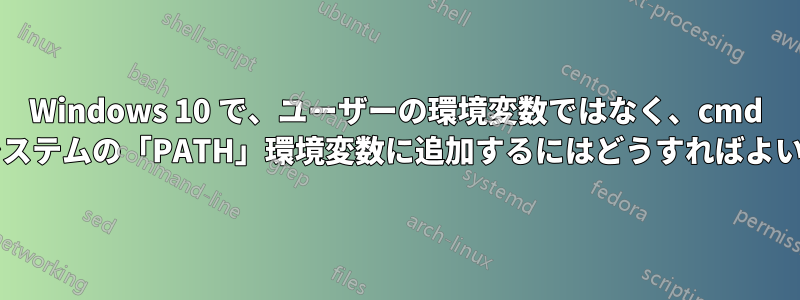 Windows 10 で、ユーザーの環境変数ではなく、cmd 経由でシステムの「PATH」環境変数に追加するにはどうすればよいですか?