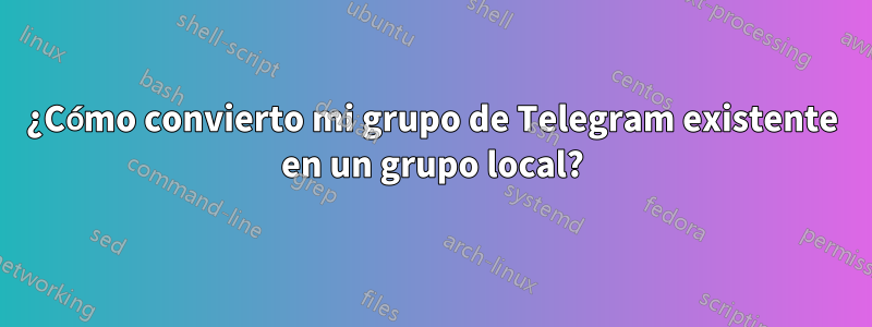 ¿Cómo convierto mi grupo de Telegram existente en un grupo local?