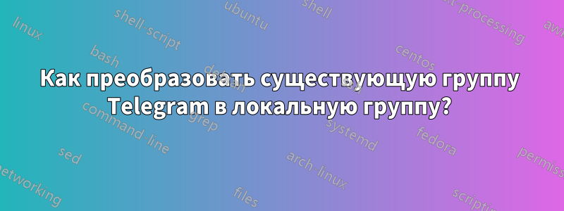 Как преобразовать существующую группу Telegram в локальную группу?