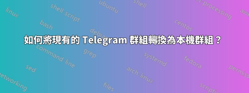 如何將現有的 Telegram 群組轉換為本機群組？