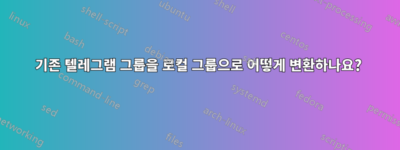 기존 텔레그램 그룹을 로컬 그룹으로 어떻게 변환하나요?