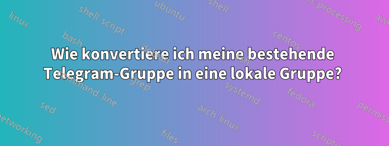 Wie konvertiere ich meine bestehende Telegram-Gruppe in eine lokale Gruppe?